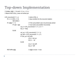 Top-down Implementation
// Initially, c[i][j] = -1 for all i = 0..m, j = 0..n
// Means that LCS(i, j) was not solved yet
L...