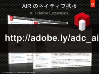 © 2012 Adobe Systems Co., Ltd. All Rights Reserved. Adobe Confidential.
AIR のネイティブ拡張
33
AIR Native Extensions
 