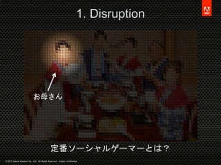 © 2012 Adobe Systems Co., Ltd. All Rights Reserved. Adobe Confidential.
1. Disruption
定番ソーシャルゲーマーとは？
お母さん
 