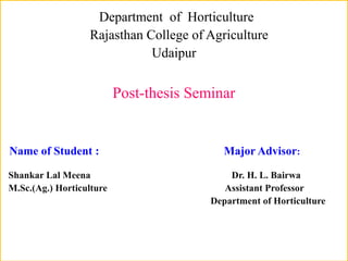 Department of Horticulture
Rajasthan College of Agriculture
Udaipur
Post-thesis Seminar
Name of Student : Major Advisor:
Shankar Lal Meena Dr. H. L. Bairwa
M.Sc.(Ag.) Horticulture Assistant Professor
Department of Horticulture
 