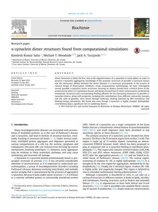 Research paper
a-synuclein dimer structures found from computational simulations
Kamlesh Kumar Sahu a
, Michael T. Woodside a, b
, Jack A. Tuszynski a, c, *
a
Department of Physics, University of Alberta, Edmonton, AB, Canada
b
National Institute for Nanotechnology, National Research Council, Edmonton, AB, Canada
c
Cross Cancer Institute, University of Alberta, Edmonton, AB, Canada
a r t i c l e i n f o
Article history:
Received 22 April 2015
Accepted 12 July 2015
Available online 18 July 2015
Keywords:
Docking
Molecular dynamics
MMGBSA
Alpha-synuclein
Alzheimers
Neurodegenerative disease
a b s t r a c t
Dimer formation is likely the ﬁrst step in the oligomerization of a-synuclein in Lewy bodies. In order to
prevent a-synuclein aggregation, knowledge of the atomistic structures of possible a-synuclein dimers
and the interaction afﬁnity between the dimer domains is a necessary prerequisite in the process of
rational design of dimerization inhibitors. Using computational methodology, we have investigated
several possible a-synuclein dimer structures, focusing on dimers formed from a-helical forms of the
protein found when it is membrane-bound, and dimers formed from b-sheet conformations predicted by
simulations. Structures and corresponding binding afﬁnities for the interacting monomers in possible a-
synuclein dimers, along with properties including the contributions from different interaction energies
and the radii of gyration, were found through molecular docking followed by MD simulations and
binding-energy calculations. We found that even though a-synuclein is highly charged, hydrophobic
contributions play a signiﬁcant role in stabilizing dimers.
© 2015 Elsevier B.V. and Societe Française de Biochimie et Biologie Moleculaire (SFBBM). All rights
reserved.
1. Introduction
Many neurodegenerative diseases are associated with accumu-
lation of misfolded proteins, as in the case of Parkinson's disease
and a-synuclein, and lead to decline of neuronal function, even-
tually resulting in neuronal cell death [1e3]. Under normal condi-
tions, misfolded protein aggregates and oligomers generated in
various compartments of a cell, e.g. the nucleus, cytoplasm and
endoplasmic reticulum (ER), are removed from the body by control
mechanisms involving proteolysis [4]. However, some aggregates
may be resistant to these proteolytic pathways and may cause
cytotoxicity and neuronal cell damage.
a-Synuclein is a neuronal protein predominantly found in pre-
synaptic terminals of neurons [5,6]. It has attracted considerable
attention of neuroscientists as it is important to understand syn-
ucleinopathies, a group of neurodegenerative disorders including
Parkinson's disease, dementia involving Lewy bodies, and multiple
system atrophy that is characterized by the presence of aggregated
a-synuclein. Because it lacks stable native structure [7], it is known
as a natively unfolded protein or intrinsically disordered protein
(IDP). Fibrils of a-synuclein are a major component of the Lewy
bodies that are a characteristic clinical feature of synucleinopathies
[8,9] [10,11], and small oligomers have been identiﬁed as key
neurotoxic species in these diseases [12e14].
The primary structure of a-synuclein can be divided into three
sections. The ﬁrst is the N-terminal region from residue 1 to 60. This
region is made up of 11-residue repeats containing an almost-
conserved KTKEGV hexamer motif, which has been proposed to
play an important role in a-synuclein binding to membrane phos-
pholipids [15]. This region also contains several residues (A30, E46,
H50 G51 and A53) whose mutations (A30P, E46K, H50Q, G51D,
A53T) alter the aggregation process [16e23] and are linked to fa-
milial forms of Parkinson's disease [24,25]. The central region,
consisting of residues 61e95, is highly hydrophobic [26,27]. It is
thought to be the core region for aggregation, mediated by its hy-
drophobicity [26]. Finally, the C-terminal region, residues 96e140,
is highly acidic and negatively charged. This region is believed to
stay in extended conformation during polymerization [28].
Although a-synuclein is disordered in vitro, it can take on a
variety of structures in different contexts. It binds to lipids, micelles,
and membranes, forming structures such as broken and extended
helices [29e31], it oligomerizes to form both helical and b-rich
structures [13,32,33] and it assembles into amyloid ﬁbrils consist-
ing of stacked b-sandwiches [34]. Single-molecule measurements
* Corresponding author. Department of Physics, University of Alberta, Edmonton,
AB, Canada.
E-mail addresses: jackt@ualberta.ca, jack.tuszynski@gmail.com (J.A. Tuszynski).
Contents lists available at ScienceDirect
Biochimie
journal homepage: www.elsevier.com/locate/biochi
http://dx.doi.org/10.1016/j.biochi.2015.07.011
0300-9084/© 2015 Elsevier B.V. and Societe Française de Biochimie et Biologie Moleculaire (SFBBM). All rights reserved.
Biochimie 116 (2015) 133e140
 