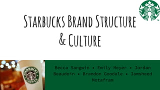 StarbucksBrandStructure
&Culture
Becca Sangwin • Emily Meyer • Jordan
Beaudoin • Brandon Goodale • Jamsheed
Motafram
 