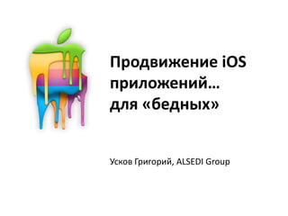 Продвижение iOS приложений…для «бедных» Усков Григорий, ALSEDI Group 