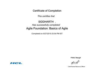 Certificate of Completion
This certifies that
SIDDHARTH .
Has successfully completed
Agile Foundation: Basics of Agile
Completed on 8/27/2015 03:54 PM IST
 