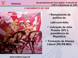 História  Os prenúncios da nova ordem: A década de 1920 e a Revolução de 1930 Rompimento da política do  café-com-leite; indicação de Júlio Prestes (SP) à presidência da República; Formação da Aliança Liberal (RS-PB-MG); www.multirio.rj.gov.br O MOVIMENTO DE 1930 