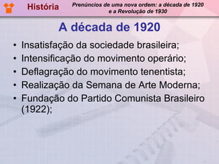A década de 1920 Insatisfação da sociedade brasileira; Intensificação do movimento operário; Deflagração do movimento tenentista; Realização da Semana de Arte Moderna; Fundação do Partido Comunista Brasileiro (1922); História Prenúncios de uma nova ordem: a década de 1920 e a Revolução de 1930 
