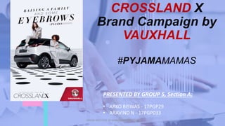 CROSSLAND X
Brand Campaign by
VAUXHALL
#PYJAMAMAMAS
PRESENTED BY GROUP 5, Section A:
• ARKO BISWAS - 17PGP29
• ARAVIND N - 17PGP033
INDIAN INSTITUTE OF MANAGEMENT RAIPUR 1
1
 