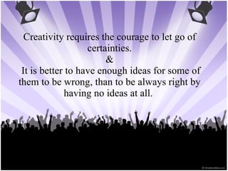 Creativity requires the courage to let go of certainties. &  It is better to have enough ideas for some of them to be wrong, than to be always right by having no ideas at all.  