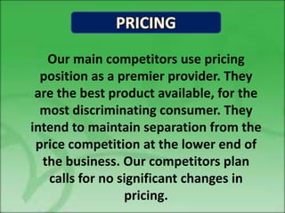 Our main competitors use pricing
  position as a premier provider. They
 are the best product available, for the
  most discriminating consumer. They
intend to maintain separation from the
 price competition at the lower end of
  the business. Our competitors plan
   calls for no significant changes in
                 pricing.
 