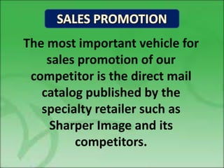 The most important vehicle for
    sales promotion of our
 competitor is the direct mail
   catalog published by the
   specialty retailer such as
    Sharper Image and its
         competitors.
 