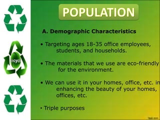 A. Demographic Characteristics

• Targeting ages 18-35 office employees,
      students, and households.

• The materials that we use are eco-friendly
      for the environment.

• We can use it in your homes, office, etc. in
     enhancing the beauty of your homes,
     offices, etc.

• Triple purposes
 