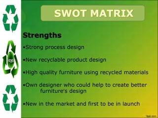 Strengths
•Strong process design

•New recyclable product design

•High quality furniture using recycled materials

•Own designer who could help to create better
     furniture’s design

•New in the market and first to be in launch
 