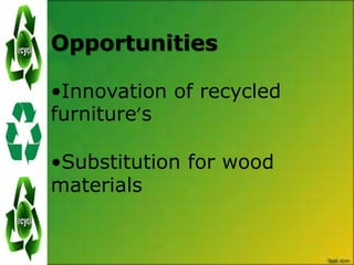 Opportunities

•Innovation of recycled
furniture’s

•Substitution for wood
materials
 