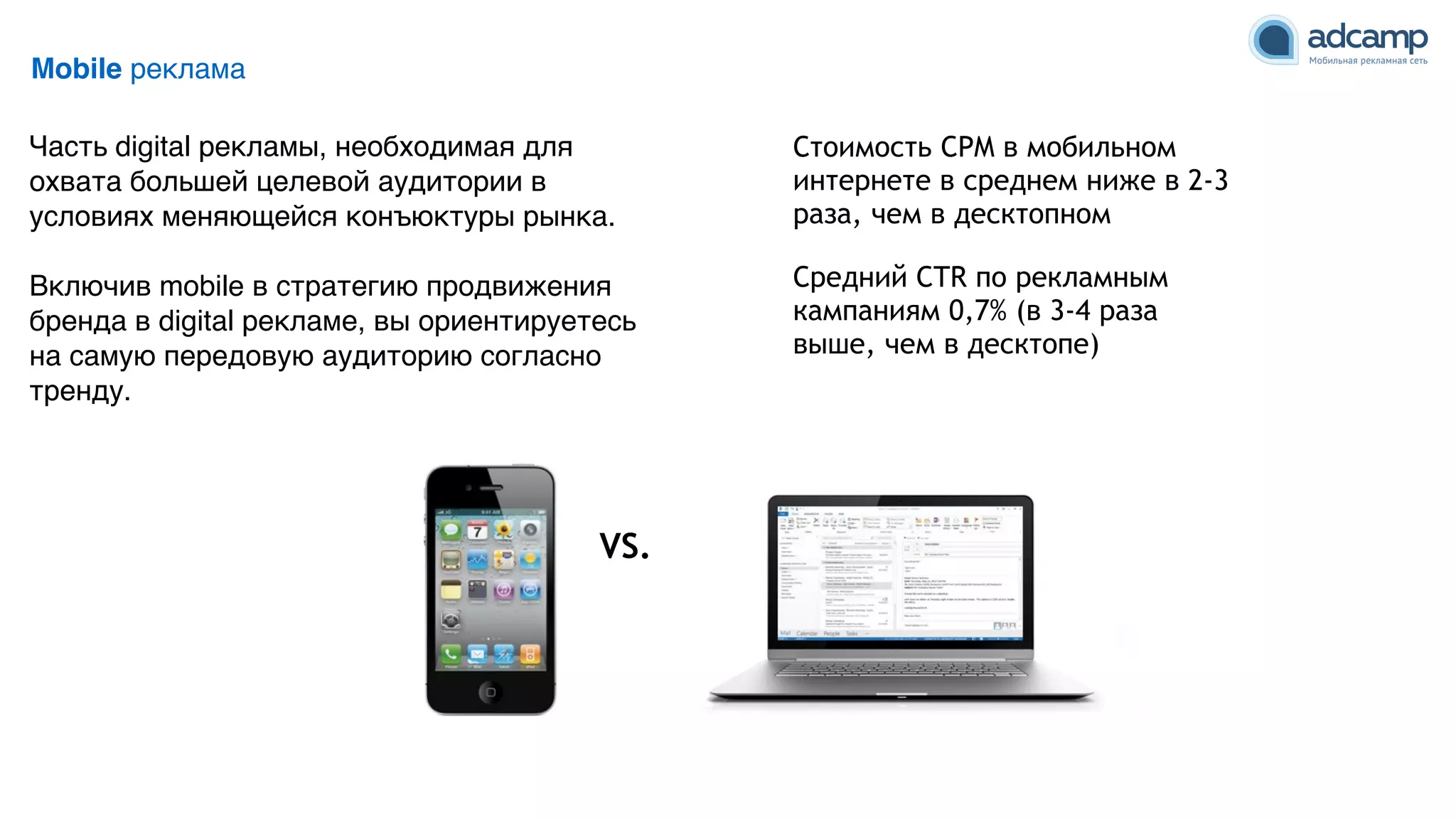 Mobile реклама
Часть digital рекламы, необходимая для
охвата большей целевой аудитории в
условиях меняющейся конъюктуры рынка. 9
9
Включив mobile в стратегию продвижения
бренда в digital рекламе, вы ориентируетесь
на самую передовую аудиторию согласно
тренду.
36
Стоимость CPM в мобильном
интернете в среднем ниже в 2-3
раза, чем в десктопном
VS.
Средний CTR по рекламным
кампаниям 0,7% (в 3-4 раза
выше, чем в десктопе)
 