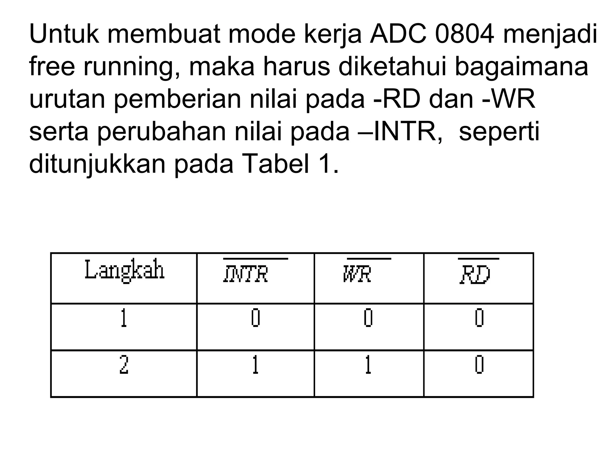 Untuk membuat mode kerja ADC 0804 menjadi
free running, maka harus diketahui bagaimana
urutan pemberian nilai pada -RD dan -WR
serta perubahan nilai pada –INTR, seperti
ditunjukkan pada Tabel 1.
 