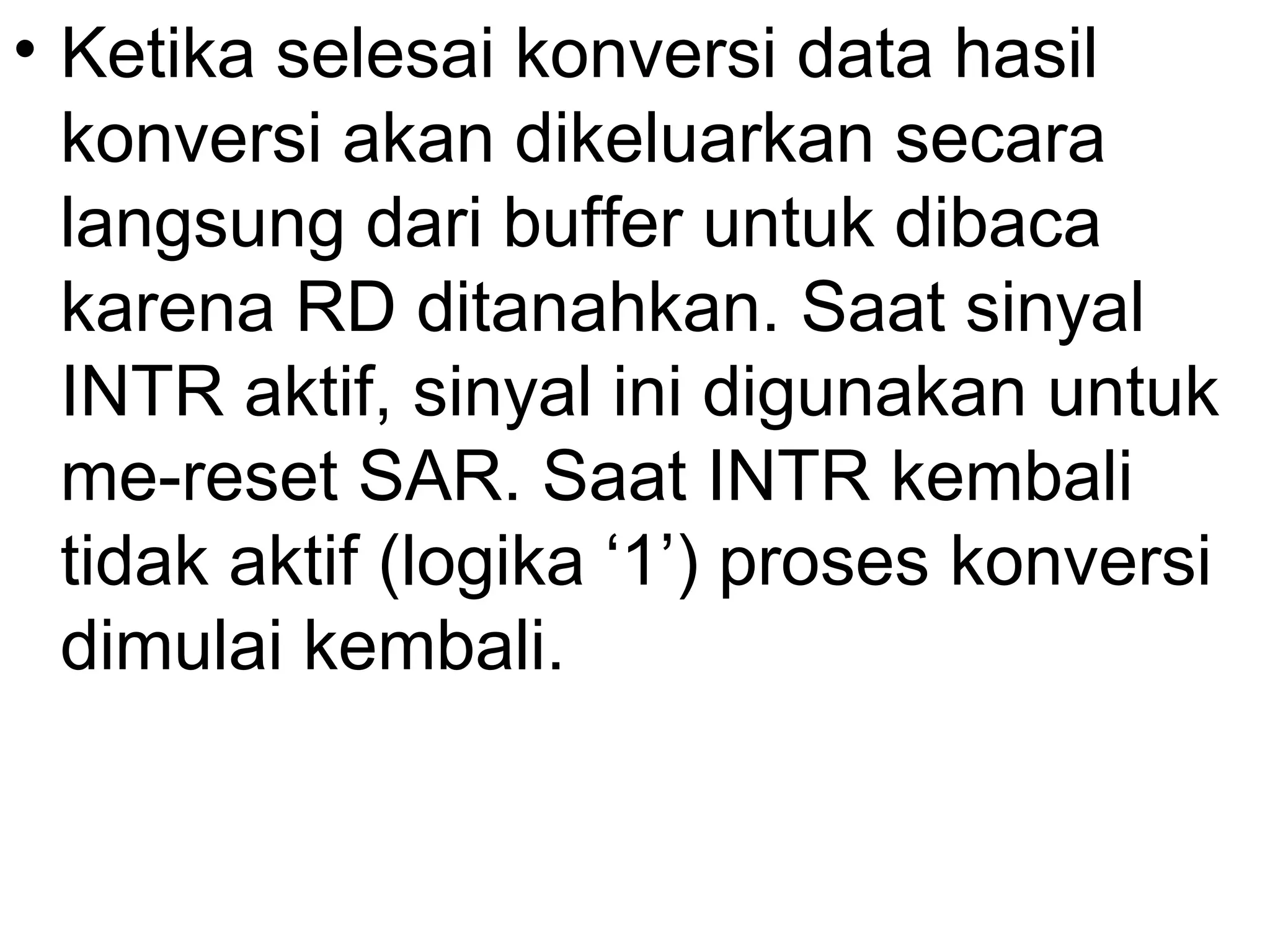 • Ketika selesai konversi data hasil
  konversi akan dikeluarkan secara
  langsung dari buffer untuk dibaca
  karena RD ditanahkan. Saat sinyal
  INTR aktif, sinyal ini digunakan untuk
  me-reset SAR. Saat INTR kembali
  tidak aktif (logika ‘1’) proses konversi
  dimulai kembali.
 