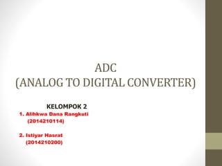 ADC
(ANALOG TO DIGITAL CONVERTER)
KELOMPOK 2
1. Alihkwa Dana Rangkuti
(2014210114)
2. Istiyar Hasrat
(2014210200)
 