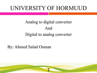 UNIVERSITY OF HORMUUD
Analog to digital converter
And
Digital to analog converter
By: Ahmed Salad Osman

1

1

 