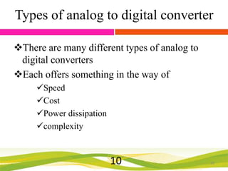 Types of analog to digital converter
There are many different types of analog to
digital converters
Each offers something in the way of
Speed
Cost
Power dissipation
complexity

10

10

 