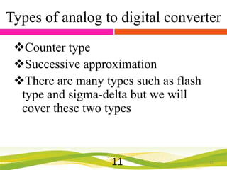 Types of analog to digital converter
Counter type
Successive approximation
There are many types such as flash
type and sigma-delta but we will
cover these two types

11

11

 