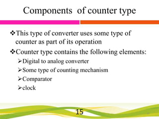 Components of counter type
This type of converter uses some type of
counter as part of its operation
Counter type contains the following elements:
Digital to analog converter
Some type of counting mechanism
Comparator
clock

15

15

 