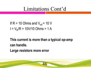 Limitations Cont’d
If R = 10 Ohms and Vref = 10 V
I = VR/R = 10V/10 Ohms = 1 A
This current is more than a typical op-amp
can handle.
Large resistors more error

46

46

 