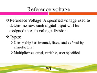Reference voltage
Reference Voltage: A specified voltage used to
determine how each digital input will be
assigned to each voltage division.
Types:
Non-multiplier: internal, fixed, and defined by
manufacturer
Multiplier: external, variable, user specified

50

50

 