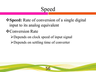 Speed
Speed: Rate of conversion of a single digital
input to its analog equivalent
Conversion Rate
Depends on clock speed of input signal
Depends on settling time of converter

56

56

 