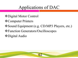 Applications of DAC
Digital Motor Control
Computer Printers
Sound Equipment (e.g. CD/MP3 Players, etc.)
Function Generators/Oscilloscopes
Digital Audio

62

62

 