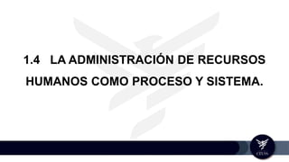 1.4 LA ADMINISTRACIÓN DE RECURSOS
HUMANOS COMO PROCESO Y SISTEMA.