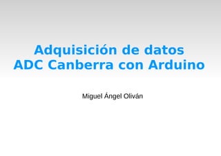 Adquisición de datos
ADC Canberra con Arduino
Miguel Ángel Oliván
 