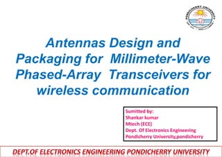 Antennas Design and
Packaging for Millimeter-Wave
Phased-Array Transceivers for
wireless communication
Sumitted by:
Shankar kumar
Mtech (ECE)
Dept. Of Electronics Engineering
Pondicherry University,pondicherry
 