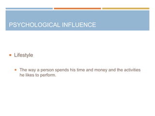  Lifestyle
 The way a person spends his time and money and the activities
he likes to perform.
PSYCHOLOGICAL INFLUENCE
 