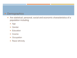  Demographics
 Are statistical, personal, social and economic characteristics of a
population including
 Age
 Gender
 Education
 Income
 Occupation
 Race/ ethnicity
 