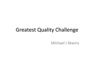 Greatest	
  Quality	
  Challenge	
  
Michael	
  J	
  Skwira	
  
 