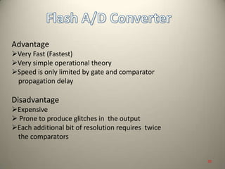 Advantage
Very Fast (Fastest)
Very simple operational theory
Speed is only limited by gate and comparator
propagation delay
Disadvantage
Expensive
 Prone to produce glitches in the output
Each additional bit of resolution requires twice
the comparators
20
 