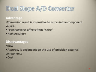 Advantage
•Conversion result is insensitive to errors in the component
values.
• Fewer adverse affects from “noise”
• High Accuracy
Disadvantages
•Slow
• Accuracy is dependent on the use of precision external
components
• Cost
36
 