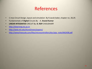 References
• C-mos Circuit Design, layout and simulation- By R.Jacob baker, chapter no. 28,29.
• Fundamentals of Digital Circuits By - A. Anand Kumar
• LINEAR INTEGRATED CIRCUIT By: D. ROY CHOUDHARY
• http://elearning.vtu.ac.in
• http://web.mit.edu/klund/www/papers/
• http://www.freescale.com/files/microcontrollers/doc/app_note/AN2438.pdf
54
 
