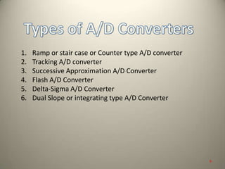 1. Ramp or stair case or Counter type A/D converter
2. Tracking A/D converter
3. Successive Approximation A/D Converter
4. Flash A/D Converter
5. Delta-Sigma A/D Converter
6. Dual Slope or integrating type A/D Converter
9
 
