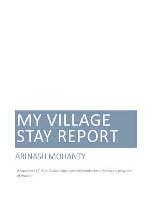 MY VILLAGE
STAY REPORT
ABINASH MOHANTY
A report on 15-days Village Stay organized under the orientation program
of Pradan
 