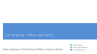 RobinSedlaczek
RobinSedlaczek.com
RobinSedlaczek@live.de
C# Scripting – Wozu das denn?
Robin Sedlaczek | Chief Technical Officer at Fairmas GmbH
 