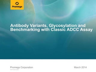 Promega CorporationPromega Corporation
©2013 Promega Corporation.
March 2014
Antibody Variants, Glycosylation and
Benchmarking with Classic ADCC Assay
 