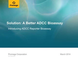 Promega CorporationPromega Corporation
©2013 Promega Corporation.
March 2014
Solution: A Better ADCC Bioassay
Introducing ADCC Reporter Bioassay
 