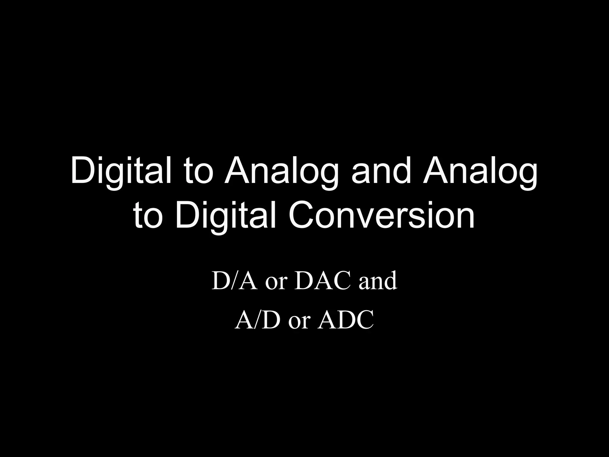 Digital to Analog and Analog 
to Digital Conversion 
D/A or DAC and 
A/D or ADC 
 