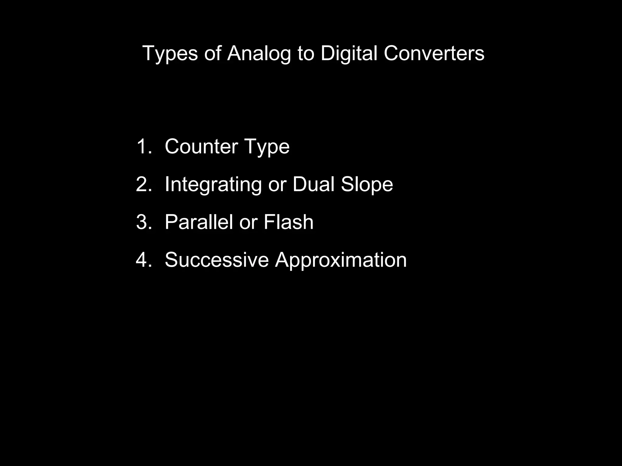Types of Analog to Digital Converters 
1. Counter Type 
2. Integrating or Dual Slope 
3. Parallel or Flash 
4. Successive Approximation 
 