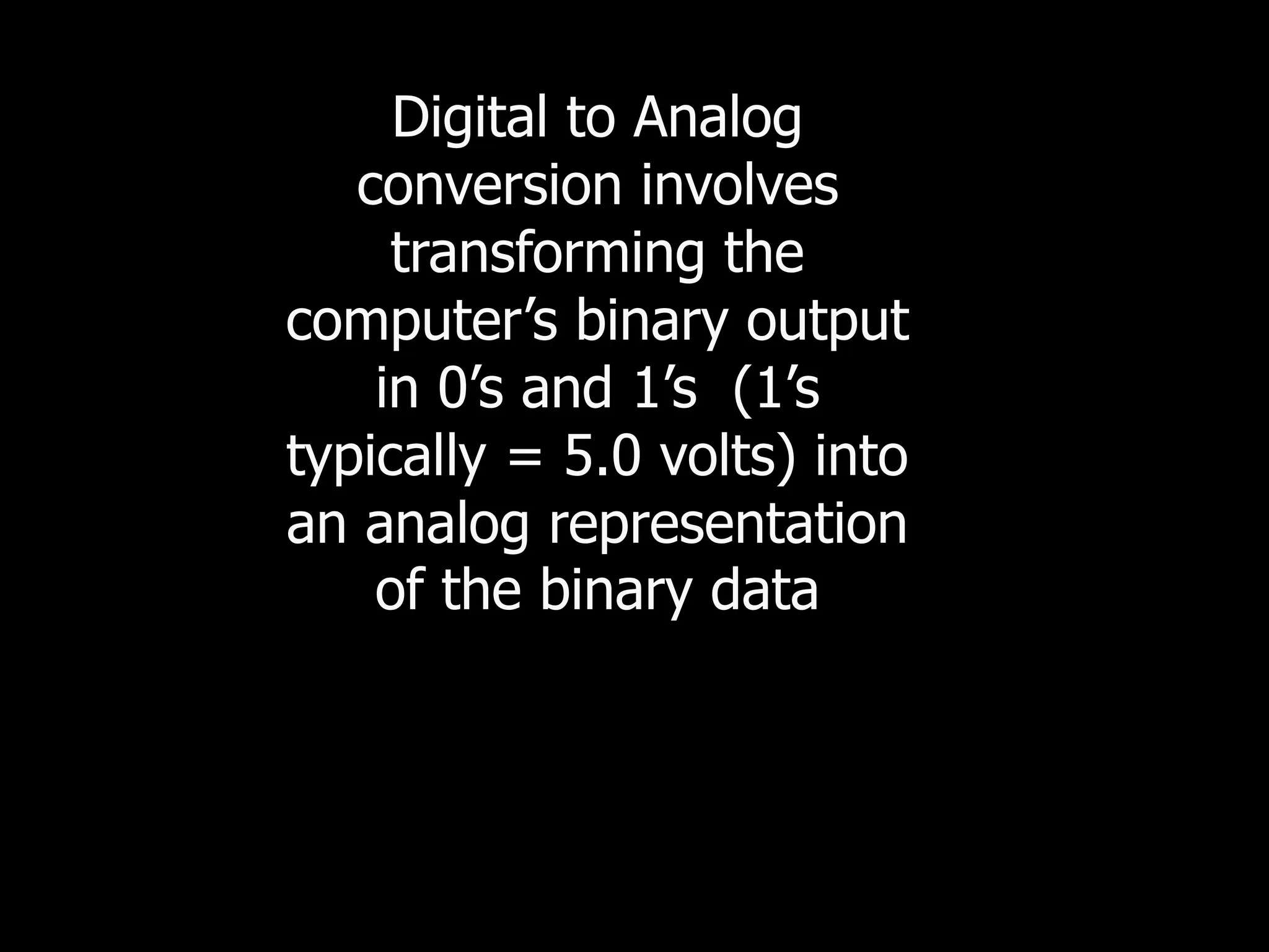 Digital to Analog
conversion involves
transforming the
computer’s binary output
in 0’s and 1’s (1’s
typically = 5.0 volts) into
an analog representation
of the binary data
 