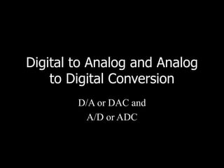 Digital to Analog and Analog
to Digital Conversion
D/A or DAC and
A/D or ADC
 