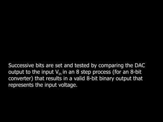 Successive bits are set and tested by comparing the DAC
output to the input Vin in an 8 step process (for an 8-bit
converter) that results in a valid 8-bit binary output that
represents the input voltage.
 