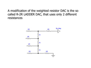 A modification of the weighted resistor DAC is the so
called R-2R LADDER DAC, that uses only 2 different
resistances
 