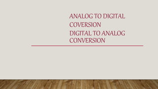 ANALOG TO DIGITAL
COVERSION
DIGITAL TO ANALOG
CONVERSION
 